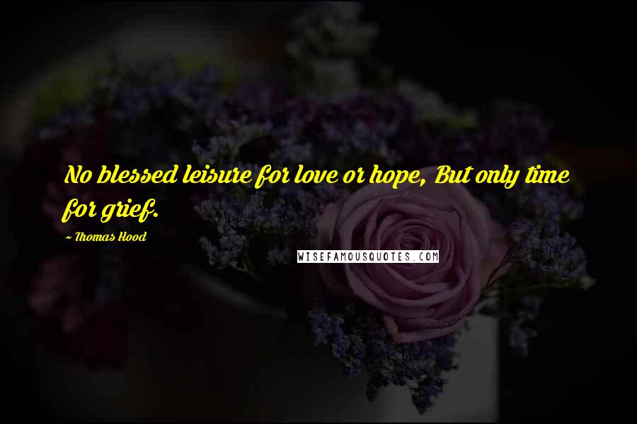 Thomas Hood Quotes: No blessed leisure for love or hope, But only time for grief.