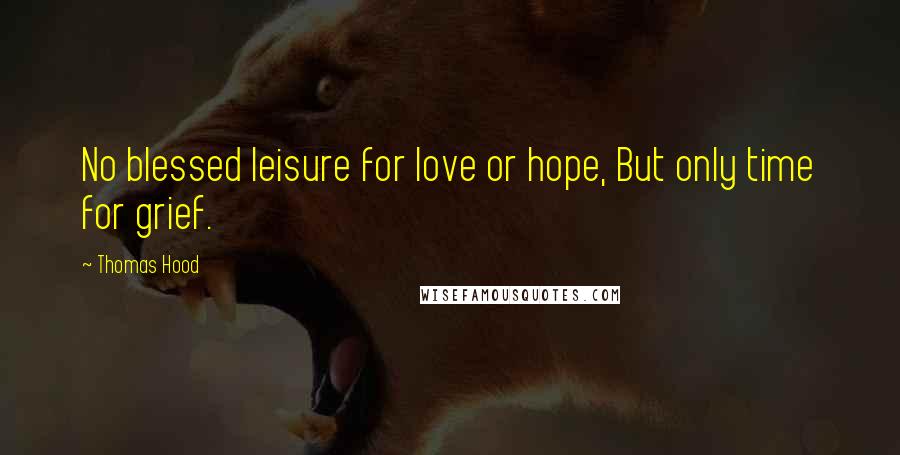 Thomas Hood Quotes: No blessed leisure for love or hope, But only time for grief.