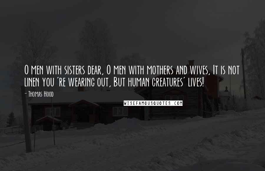 Thomas Hood Quotes: O men with sisters dear, O men with mothers and wives, It is not linen you 're wearing out, But human creatures' lives!