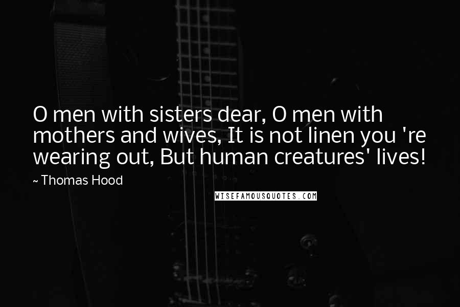 Thomas Hood Quotes: O men with sisters dear, O men with mothers and wives, It is not linen you 're wearing out, But human creatures' lives!