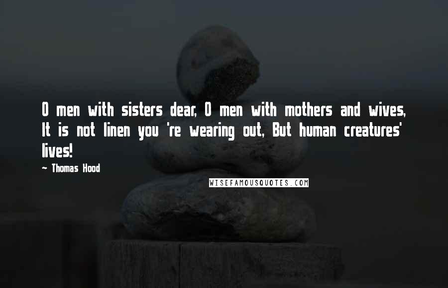 Thomas Hood Quotes: O men with sisters dear, O men with mothers and wives, It is not linen you 're wearing out, But human creatures' lives!