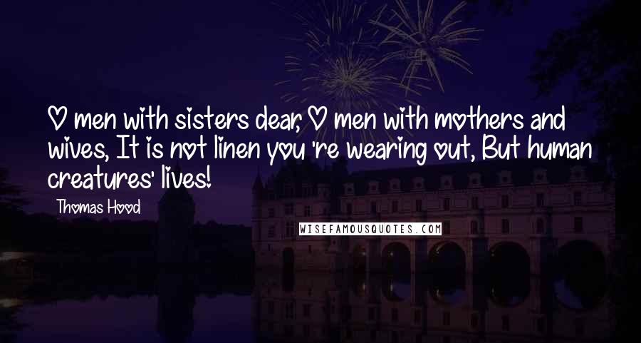 Thomas Hood Quotes: O men with sisters dear, O men with mothers and wives, It is not linen you 're wearing out, But human creatures' lives!