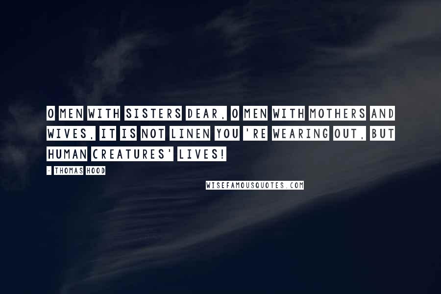 Thomas Hood Quotes: O men with sisters dear, O men with mothers and wives, It is not linen you 're wearing out, But human creatures' lives!