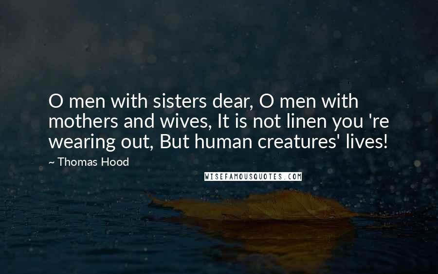 Thomas Hood Quotes: O men with sisters dear, O men with mothers and wives, It is not linen you 're wearing out, But human creatures' lives!