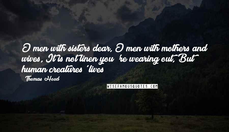 Thomas Hood Quotes: O men with sisters dear, O men with mothers and wives, It is not linen you 're wearing out, But human creatures' lives!