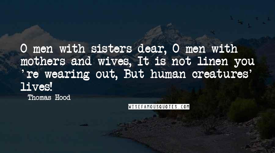 Thomas Hood Quotes: O men with sisters dear, O men with mothers and wives, It is not linen you 're wearing out, But human creatures' lives!