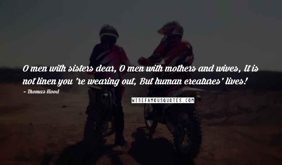 Thomas Hood Quotes: O men with sisters dear, O men with mothers and wives, It is not linen you 're wearing out, But human creatures' lives!