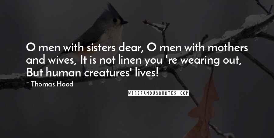 Thomas Hood Quotes: O men with sisters dear, O men with mothers and wives, It is not linen you 're wearing out, But human creatures' lives!