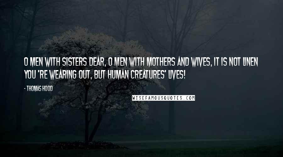 Thomas Hood Quotes: O men with sisters dear, O men with mothers and wives, It is not linen you 're wearing out, But human creatures' lives!