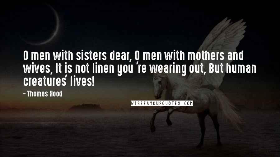 Thomas Hood Quotes: O men with sisters dear, O men with mothers and wives, It is not linen you 're wearing out, But human creatures' lives!