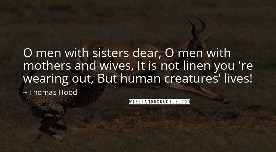 Thomas Hood Quotes: O men with sisters dear, O men with mothers and wives, It is not linen you 're wearing out, But human creatures' lives!