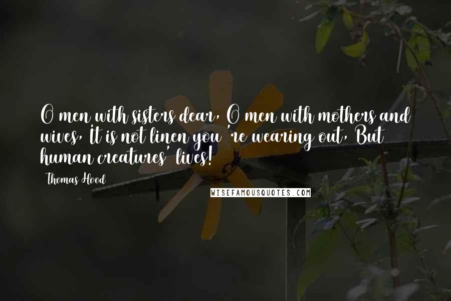 Thomas Hood Quotes: O men with sisters dear, O men with mothers and wives, It is not linen you 're wearing out, But human creatures' lives!