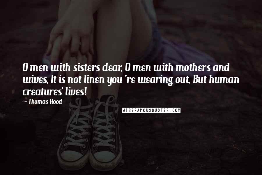 Thomas Hood Quotes: O men with sisters dear, O men with mothers and wives, It is not linen you 're wearing out, But human creatures' lives!