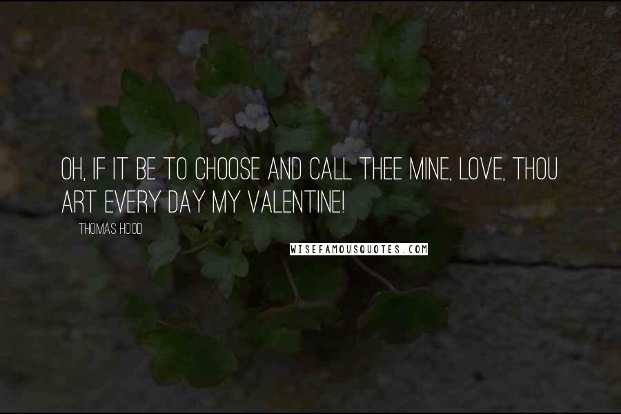 Thomas Hood Quotes: Oh, if it be to choose and call thee mine, love, thou art every day my Valentine!