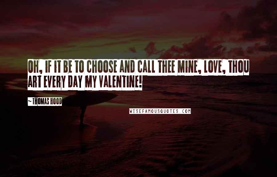 Thomas Hood Quotes: Oh, if it be to choose and call thee mine, love, thou art every day my Valentine!