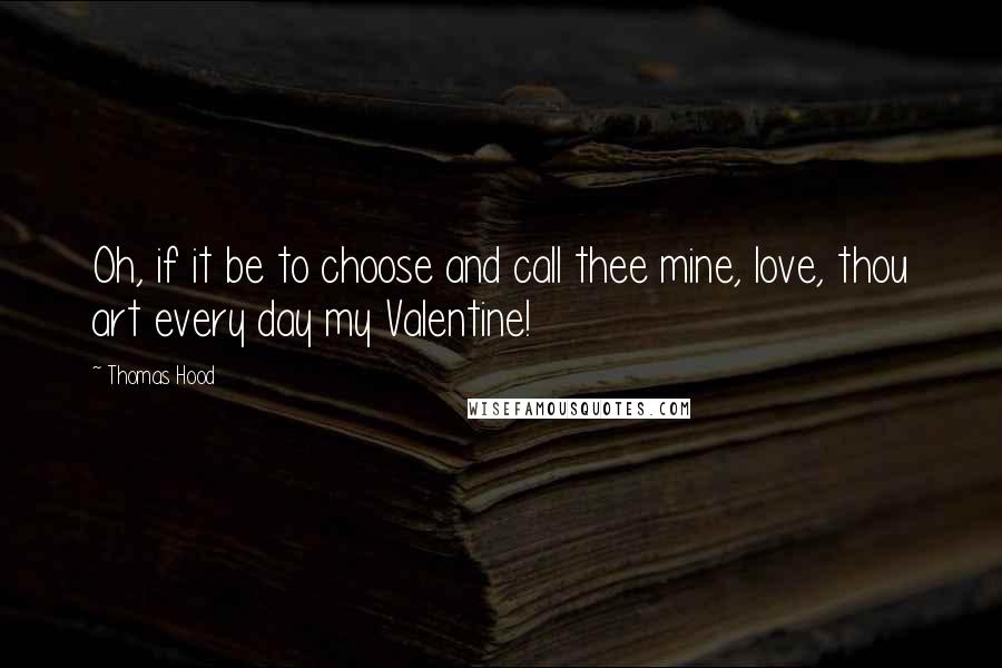 Thomas Hood Quotes: Oh, if it be to choose and call thee mine, love, thou art every day my Valentine!