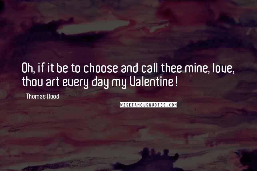 Thomas Hood Quotes: Oh, if it be to choose and call thee mine, love, thou art every day my Valentine!