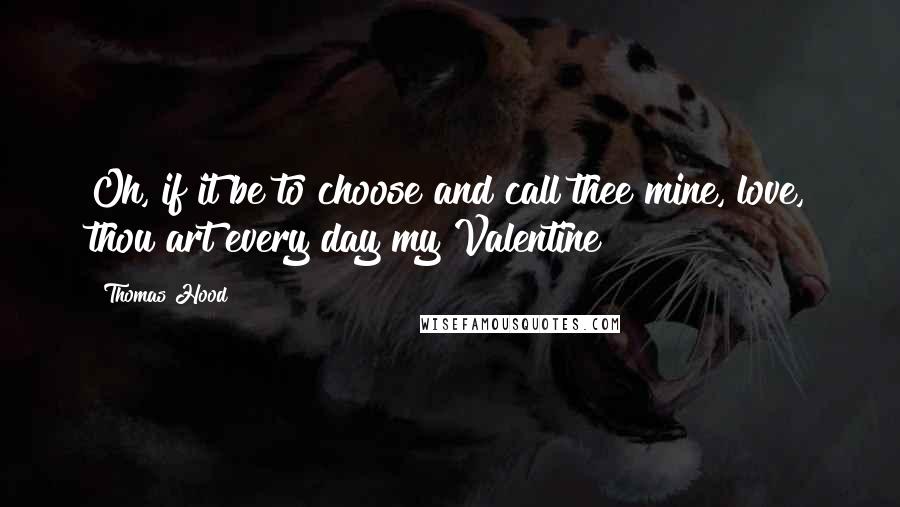 Thomas Hood Quotes: Oh, if it be to choose and call thee mine, love, thou art every day my Valentine!