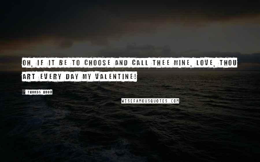 Thomas Hood Quotes: Oh, if it be to choose and call thee mine, love, thou art every day my Valentine!