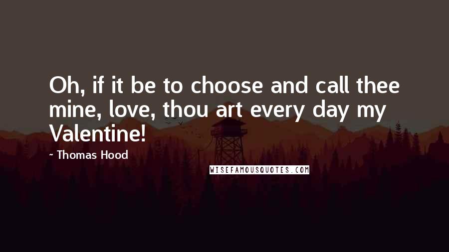 Thomas Hood Quotes: Oh, if it be to choose and call thee mine, love, thou art every day my Valentine!