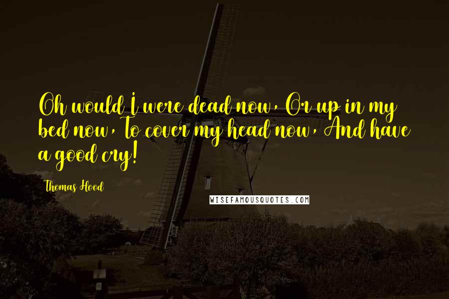 Thomas Hood Quotes: Oh would I were dead now, Or up in my bed now, To cover my head now, And have a good cry!