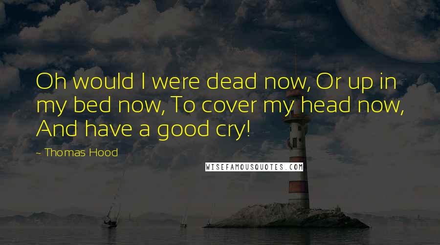 Thomas Hood Quotes: Oh would I were dead now, Or up in my bed now, To cover my head now, And have a good cry!