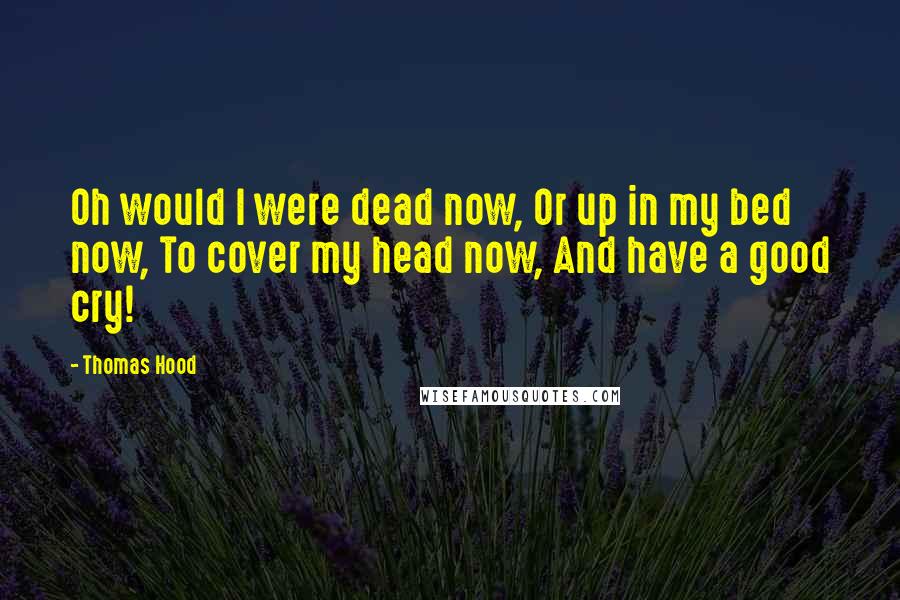 Thomas Hood Quotes: Oh would I were dead now, Or up in my bed now, To cover my head now, And have a good cry!