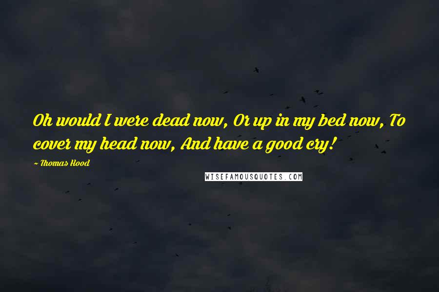 Thomas Hood Quotes: Oh would I were dead now, Or up in my bed now, To cover my head now, And have a good cry!