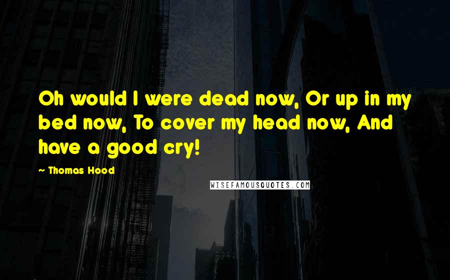 Thomas Hood Quotes: Oh would I were dead now, Or up in my bed now, To cover my head now, And have a good cry!