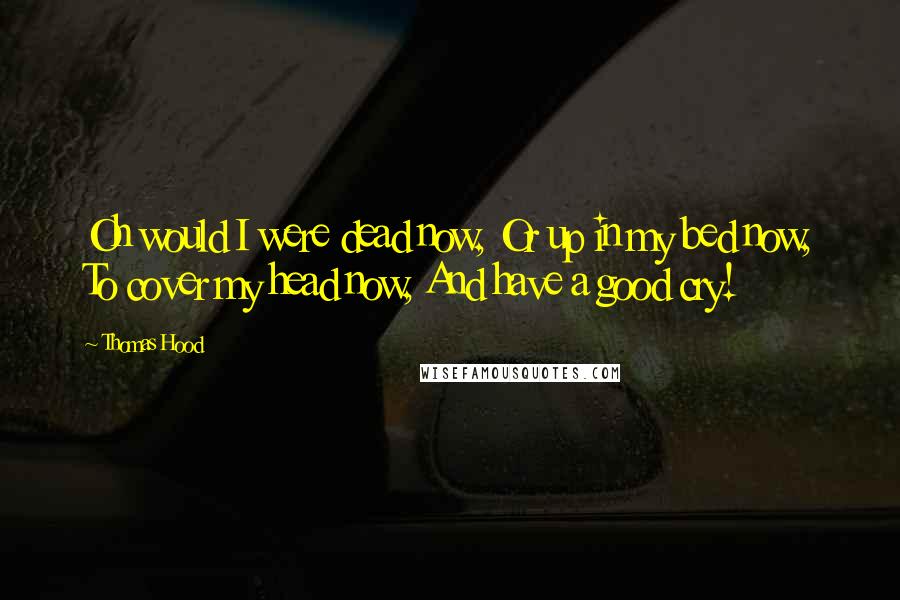 Thomas Hood Quotes: Oh would I were dead now, Or up in my bed now, To cover my head now, And have a good cry!