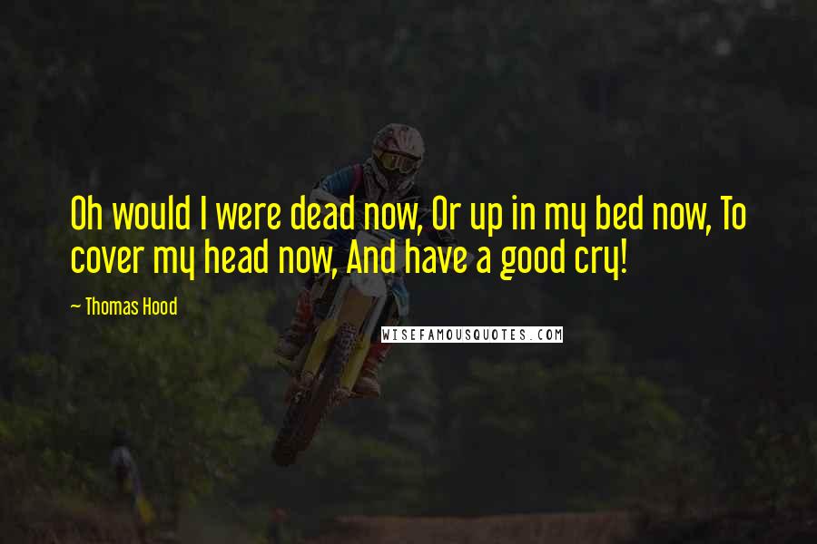Thomas Hood Quotes: Oh would I were dead now, Or up in my bed now, To cover my head now, And have a good cry!