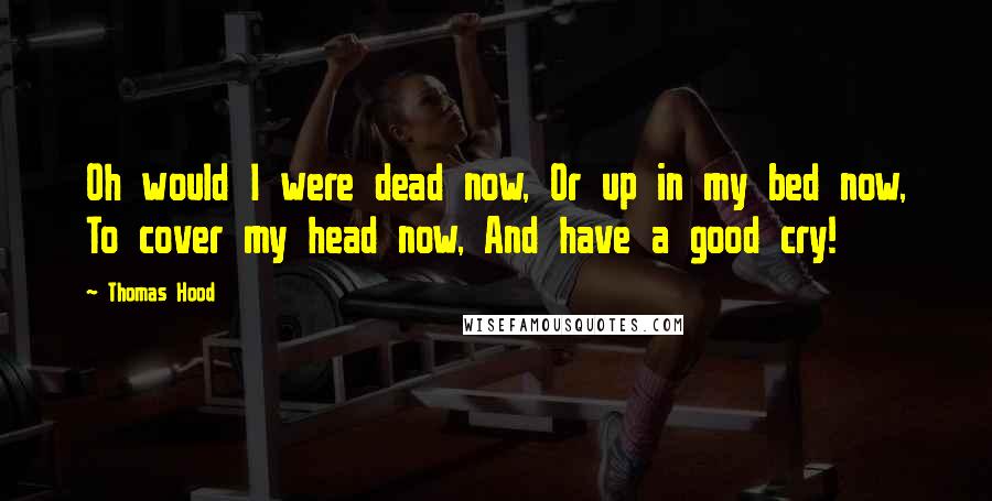 Thomas Hood Quotes: Oh would I were dead now, Or up in my bed now, To cover my head now, And have a good cry!