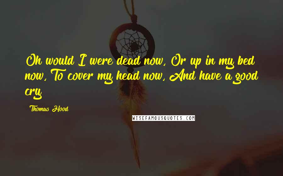 Thomas Hood Quotes: Oh would I were dead now, Or up in my bed now, To cover my head now, And have a good cry!