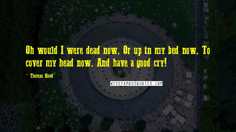 Thomas Hood Quotes: Oh would I were dead now, Or up in my bed now, To cover my head now, And have a good cry!