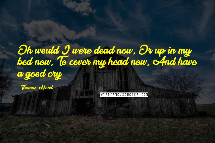 Thomas Hood Quotes: Oh would I were dead now, Or up in my bed now, To cover my head now, And have a good cry!