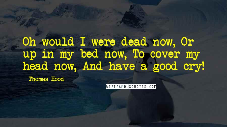 Thomas Hood Quotes: Oh would I were dead now, Or up in my bed now, To cover my head now, And have a good cry!