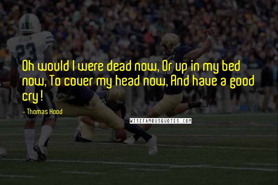 Thomas Hood Quotes: Oh would I were dead now, Or up in my bed now, To cover my head now, And have a good cry!