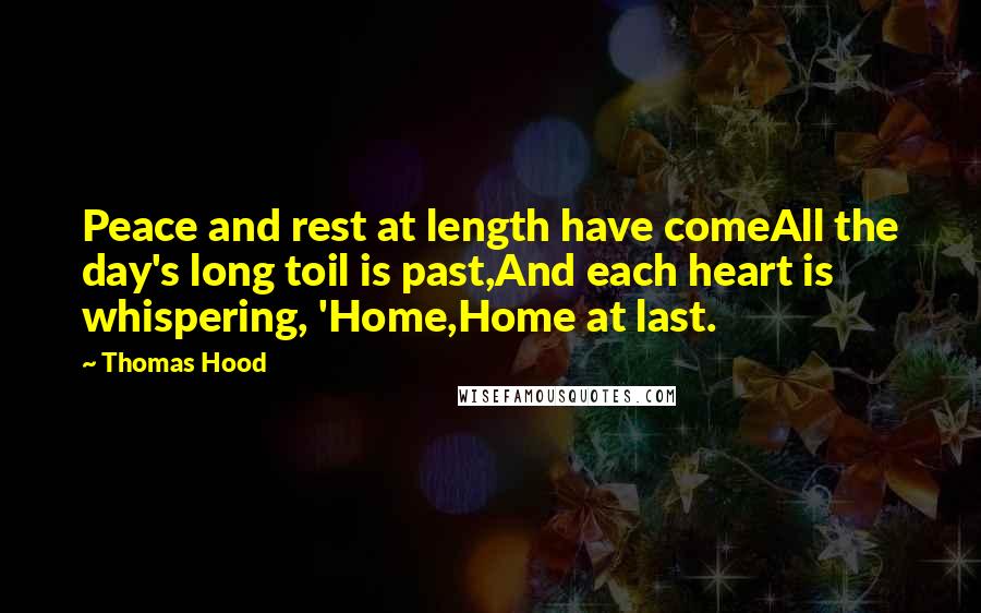 Thomas Hood Quotes: Peace and rest at length have comeAll the day's long toil is past,And each heart is whispering, 'Home,Home at last.
