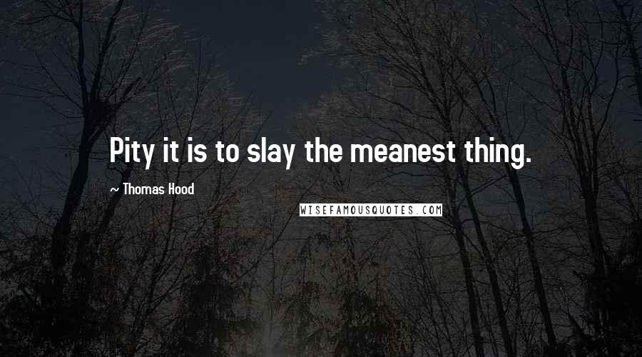Thomas Hood Quotes: Pity it is to slay the meanest thing.