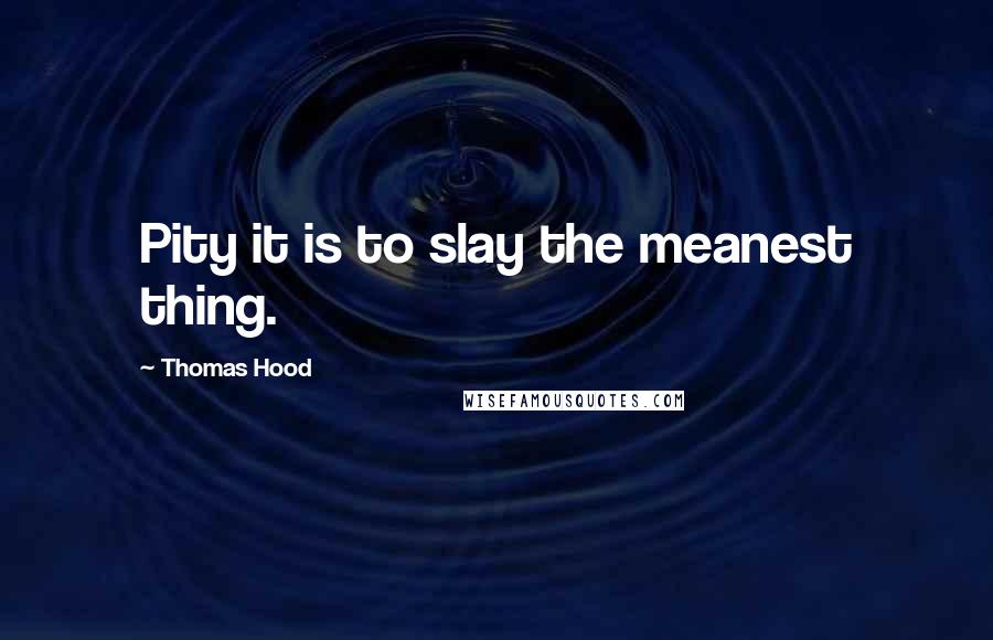 Thomas Hood Quotes: Pity it is to slay the meanest thing.