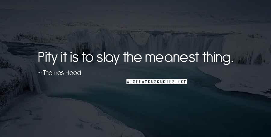 Thomas Hood Quotes: Pity it is to slay the meanest thing.