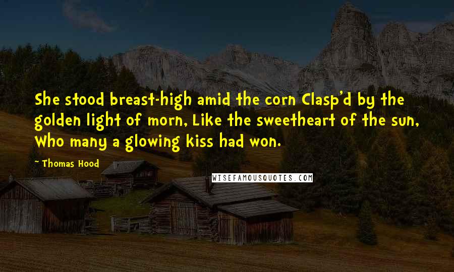 Thomas Hood Quotes: She stood breast-high amid the corn Clasp'd by the golden light of morn, Like the sweetheart of the sun, Who many a glowing kiss had won.