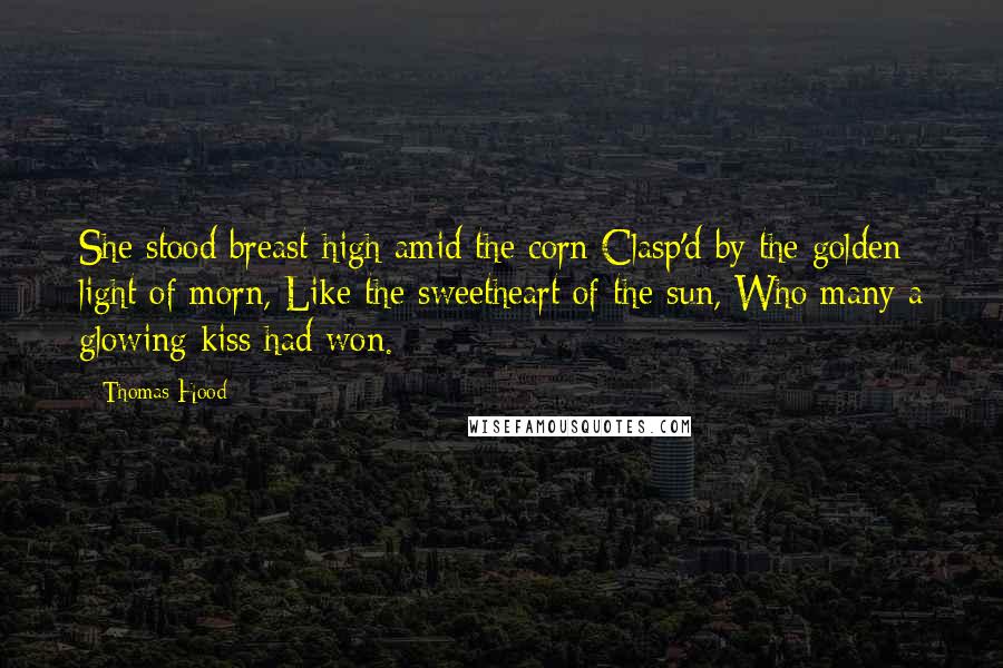 Thomas Hood Quotes: She stood breast-high amid the corn Clasp'd by the golden light of morn, Like the sweetheart of the sun, Who many a glowing kiss had won.