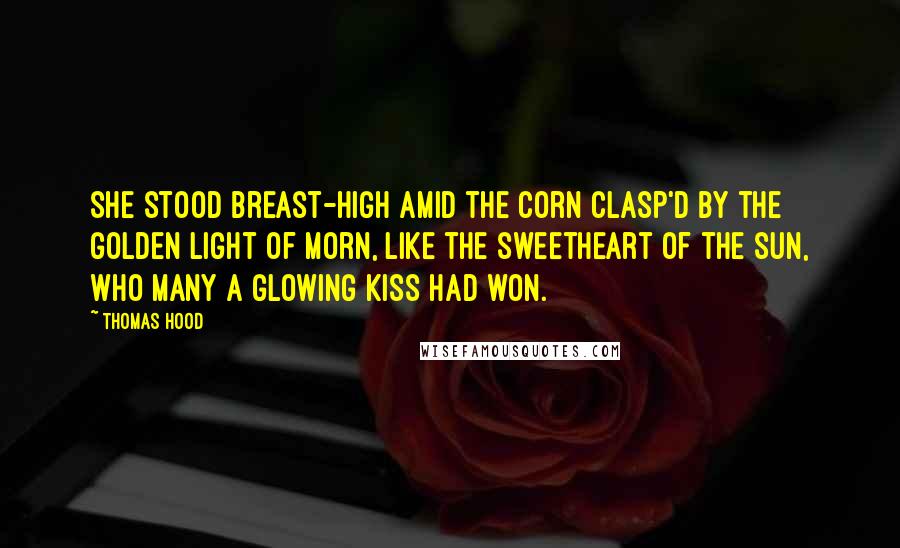 Thomas Hood Quotes: She stood breast-high amid the corn Clasp'd by the golden light of morn, Like the sweetheart of the sun, Who many a glowing kiss had won.