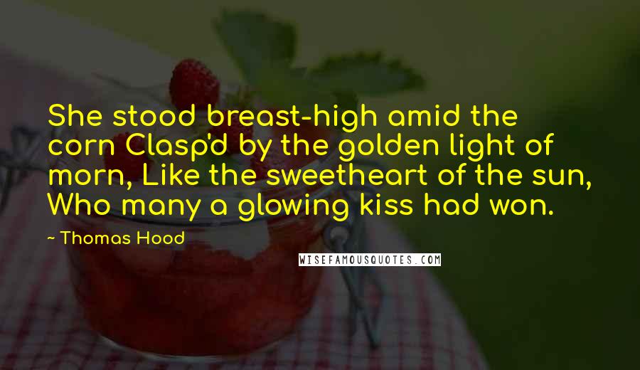 Thomas Hood Quotes: She stood breast-high amid the corn Clasp'd by the golden light of morn, Like the sweetheart of the sun, Who many a glowing kiss had won.