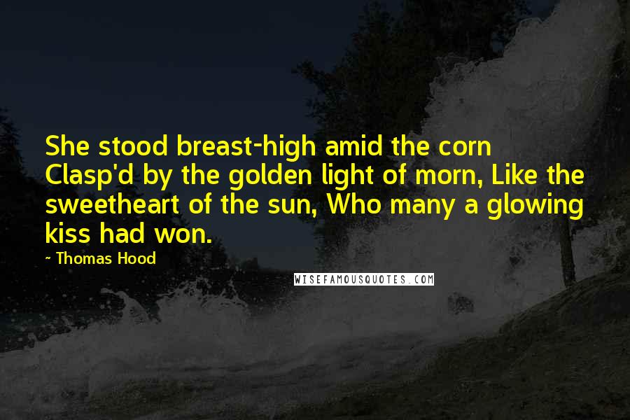 Thomas Hood Quotes: She stood breast-high amid the corn Clasp'd by the golden light of morn, Like the sweetheart of the sun, Who many a glowing kiss had won.