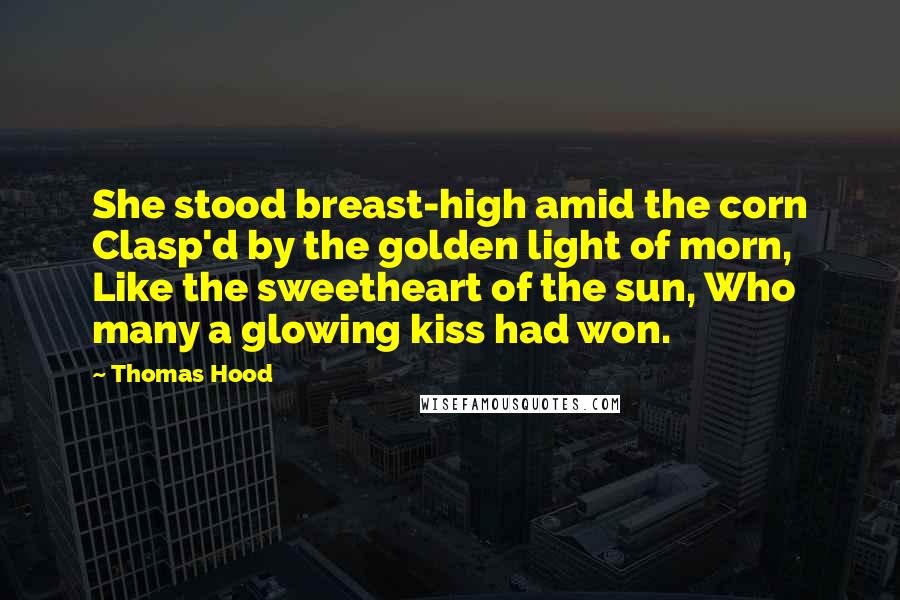 Thomas Hood Quotes: She stood breast-high amid the corn Clasp'd by the golden light of morn, Like the sweetheart of the sun, Who many a glowing kiss had won.