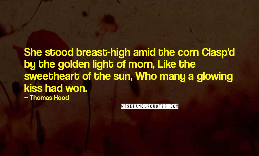 Thomas Hood Quotes: She stood breast-high amid the corn Clasp'd by the golden light of morn, Like the sweetheart of the sun, Who many a glowing kiss had won.