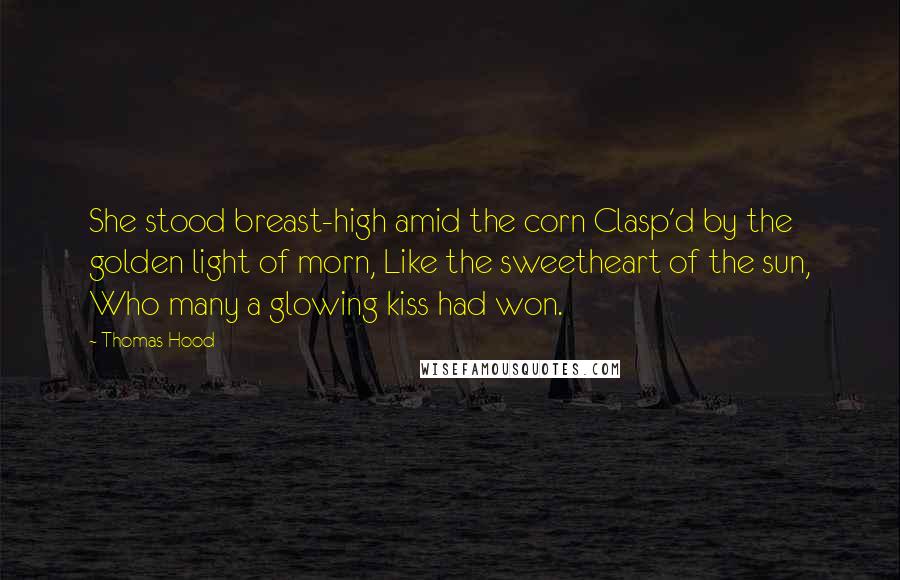 Thomas Hood Quotes: She stood breast-high amid the corn Clasp'd by the golden light of morn, Like the sweetheart of the sun, Who many a glowing kiss had won.