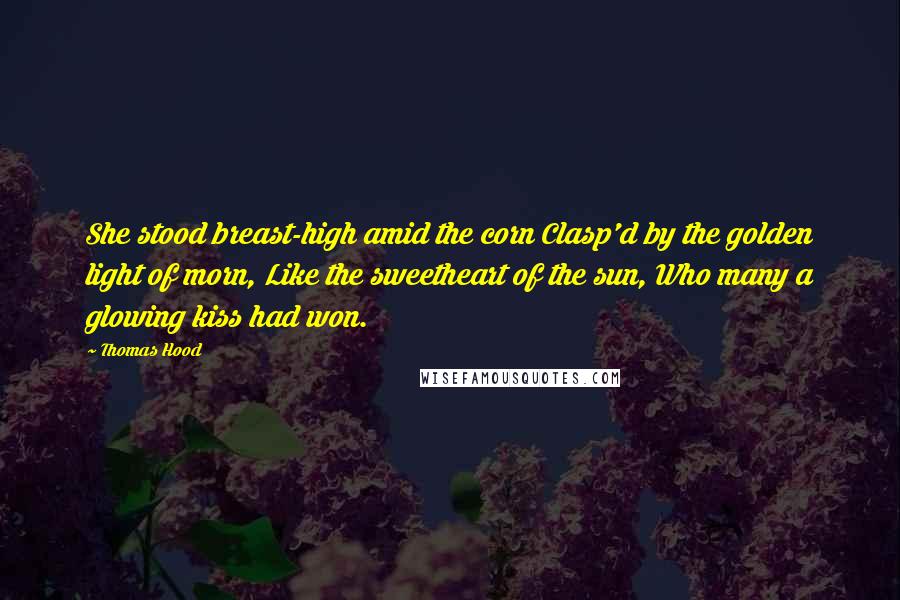 Thomas Hood Quotes: She stood breast-high amid the corn Clasp'd by the golden light of morn, Like the sweetheart of the sun, Who many a glowing kiss had won.